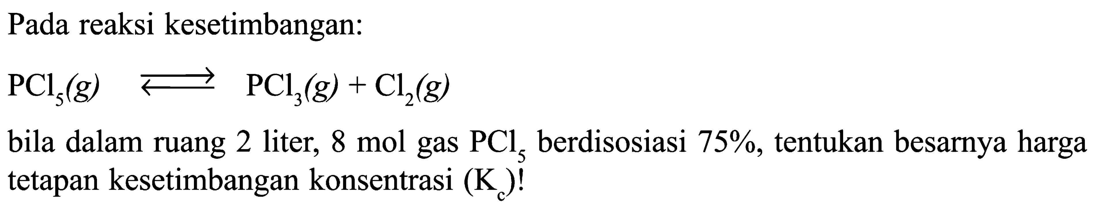 Pada reaksi kesetimbangan: PCl5 (g) <=> PCl3 (g) + Cl2 (g) bila dalam ruang 2 liter, 8 mol gas PCl5 berdisosiasi 75%, tentukan besarnya harga tetapan kesetimbangan konsentrasi (Kc)!