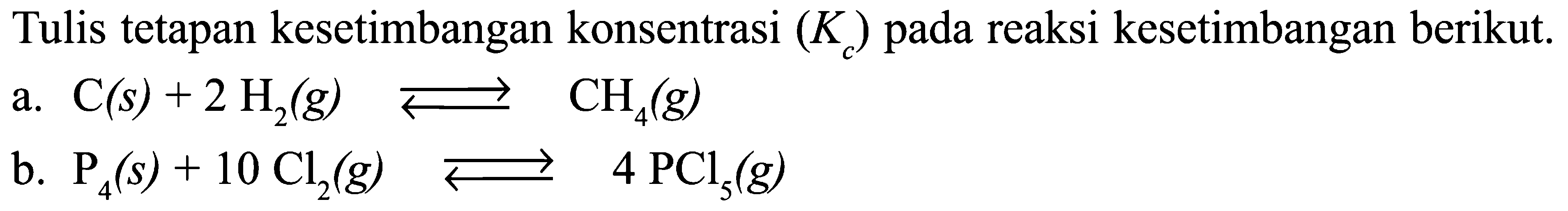Tulis tetapan kesetimbangan konsentrasi (Kc) pada reaksi kesetimbangan berikut. a. C (s) + 2 H2 (g) <=> CH4 (g) b. P4 (s) + 10 Cl2 (g) <=> 4 PCl5 (g)