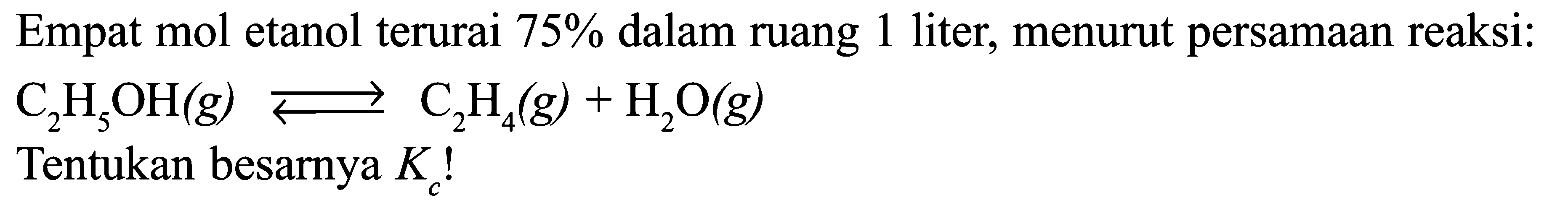 Empat mol etanol terurai  75 %  dalam ruang 1 liter, menurut persamaan reaksi:

C2H5OH (g) <=> C2H4 (g) + H2O (g)

Tentukan besarnya  Kc! 