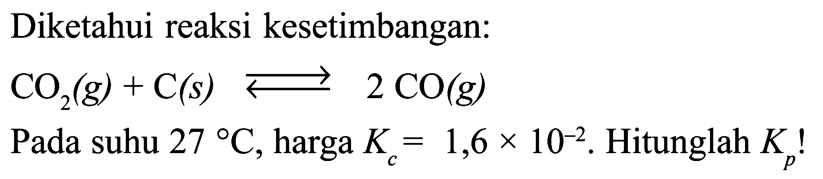 Diketahui reaksi kesetimbangan: 
CO2 (g) + C (s) <=> 2 CO (g) 
Pada suhu 27 C, harga Kc = 1,6 x 10^(-2). Hitunglah Kp!