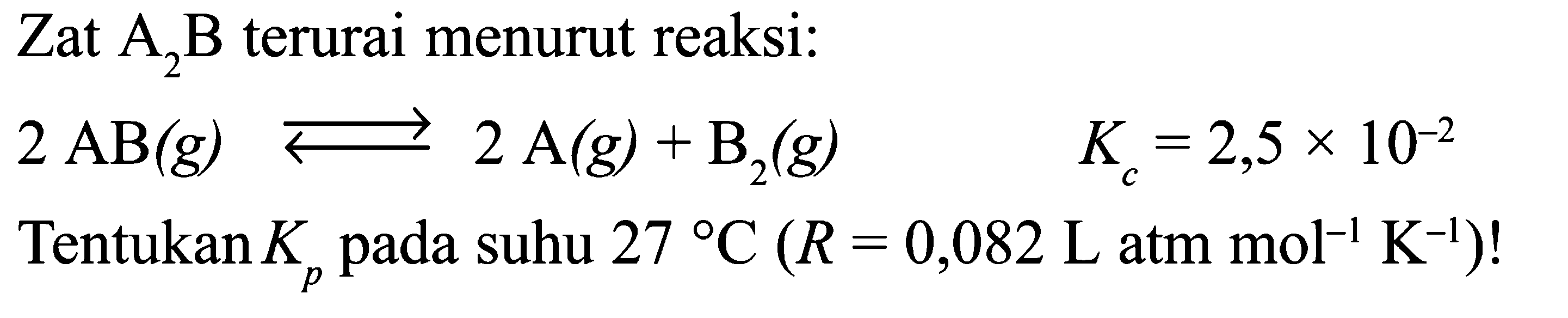 Zat A2B terurai menurut reaksi:2 AB(g) <=> 2A(g)+B2(g) Kc=2,5 x 10^-2 Tentukan Kp pada suhu 27 C (R=0,082 Latmmol^-1K^-1)!  