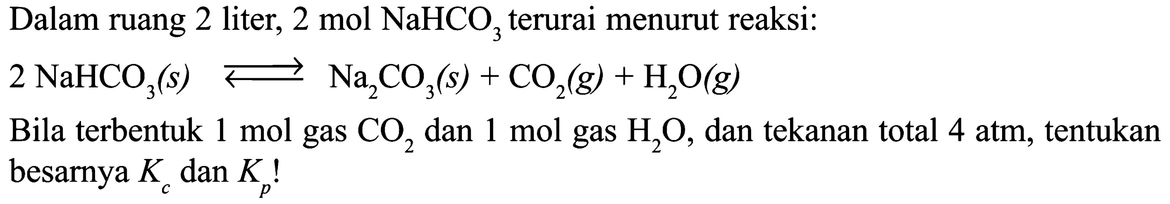 Dalam ruang 2 liter, 2 mol NaHCO3 terurai menurut reaksi:2 NaHCO3(s) <=> Na2CO3(s)+CO2(g)+H2O(g)  Bila terbentuk 1 mol gas CO2 dan 1 mol gas H2O, dan tekanan total 4 atm, tentukan besarnya Kc dan Kp! 