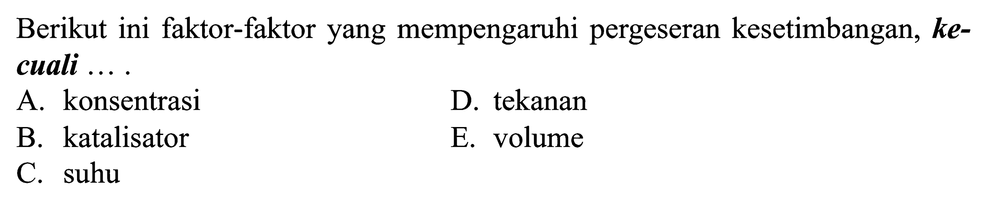 Berikut ini faktor-faktor yang mempengaruhi pergeseran kesetimbangan, kecuali.... A. konsentrasi D. tekanan B. katalisator E. volume C. suhu