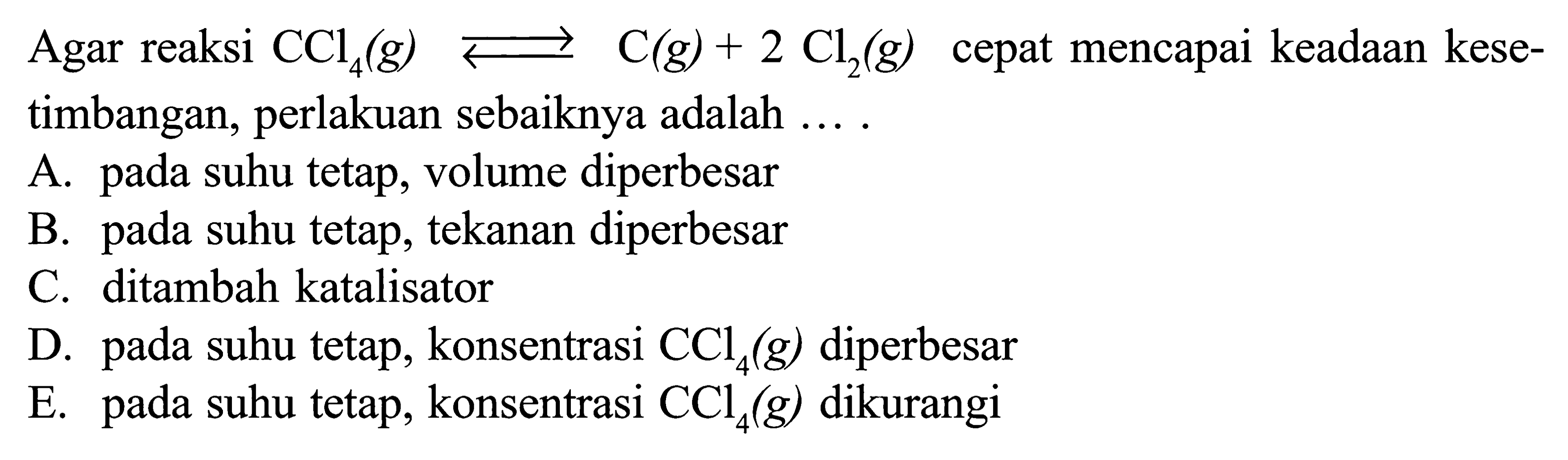 Agar reaksi  CCl4(g) <=> C(g)+2 Cl2(g)  cepat mencapai keadaan kesetimbangan, perlakuan sebaiknya adalah .... 