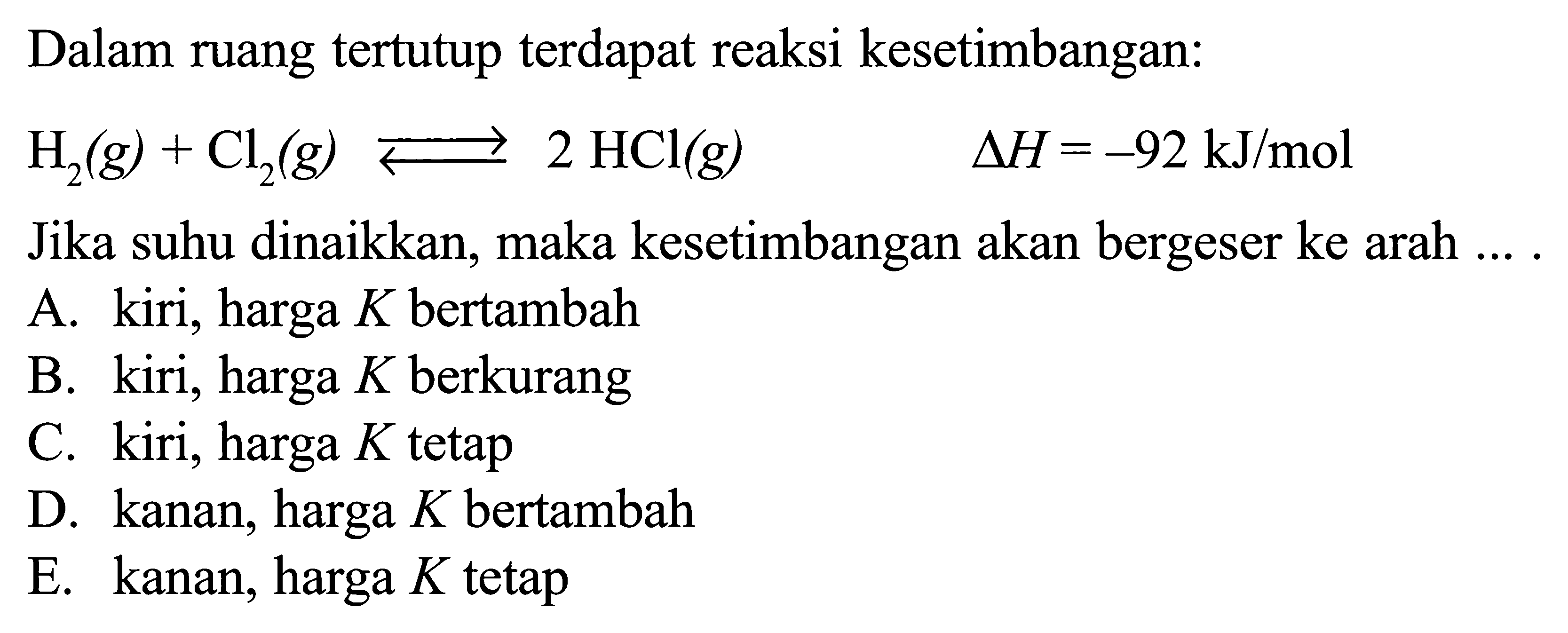 Dalam ruang tertutup terdapat reaksi kesetimbangan:H2(g)+Cl2(g) <->2HCl(g) segitiga H=-92 kJ/molJika suhu dinaikkan, maka kesetimbangan akan bergeser ke arah ... .