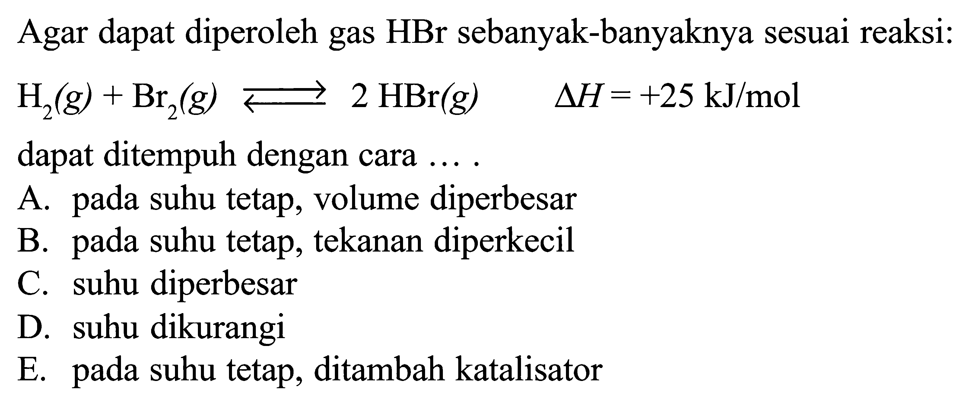 Agar dapat diperoleh gas HBr sebanyak-banyaknya sesuai reaksi:H2(g)+Br2(g)<=>2HBr(g) segitiga H=+25 kJ/mol dapat ditempuh dengan cara ...