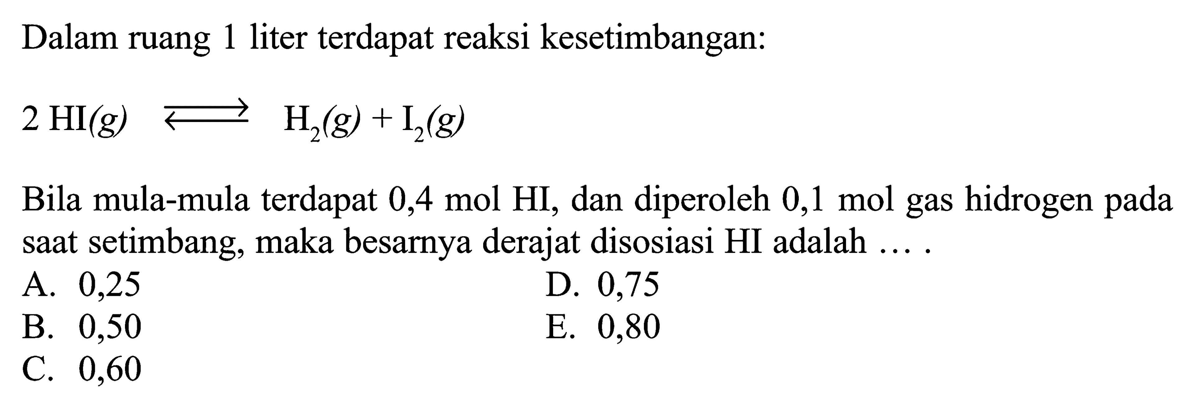 Dalam ruang 1 liter terdapat reaksi kesetimbangan:2HI(g) <=> H2(g)+I2(g) Bila mula-mula terdapat 0,4 mol HI, dan diperoleh 0,1 mol gas hidrogen pada saat setimbang, maka besarnya derajat disosiasi HI adalah ...