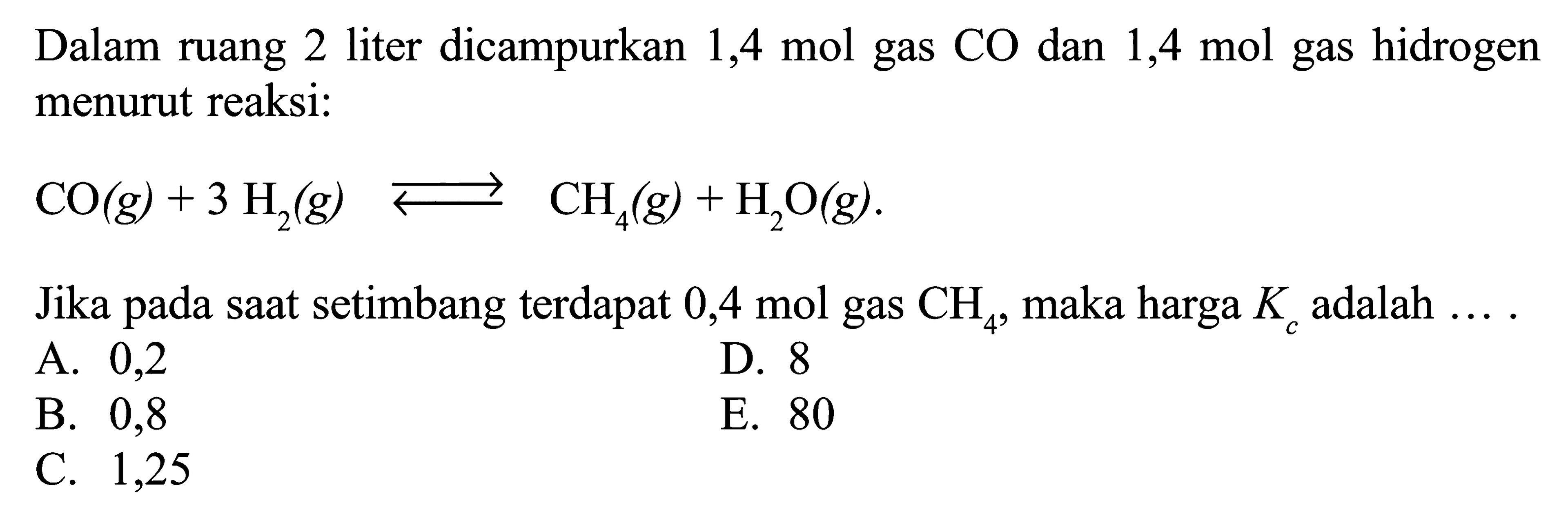 Dalam ruang 2 liter dicampurkan 1,4 mol gas CO dan 1,4 mol gas hidrogen menurut reaksi: CO(g)+3H2(g) <=> CH4(g)+H2O(g). Jika pada saat setimbang terdapat 0,4 mol gas CH4, maka harga Kc adalah  .... 