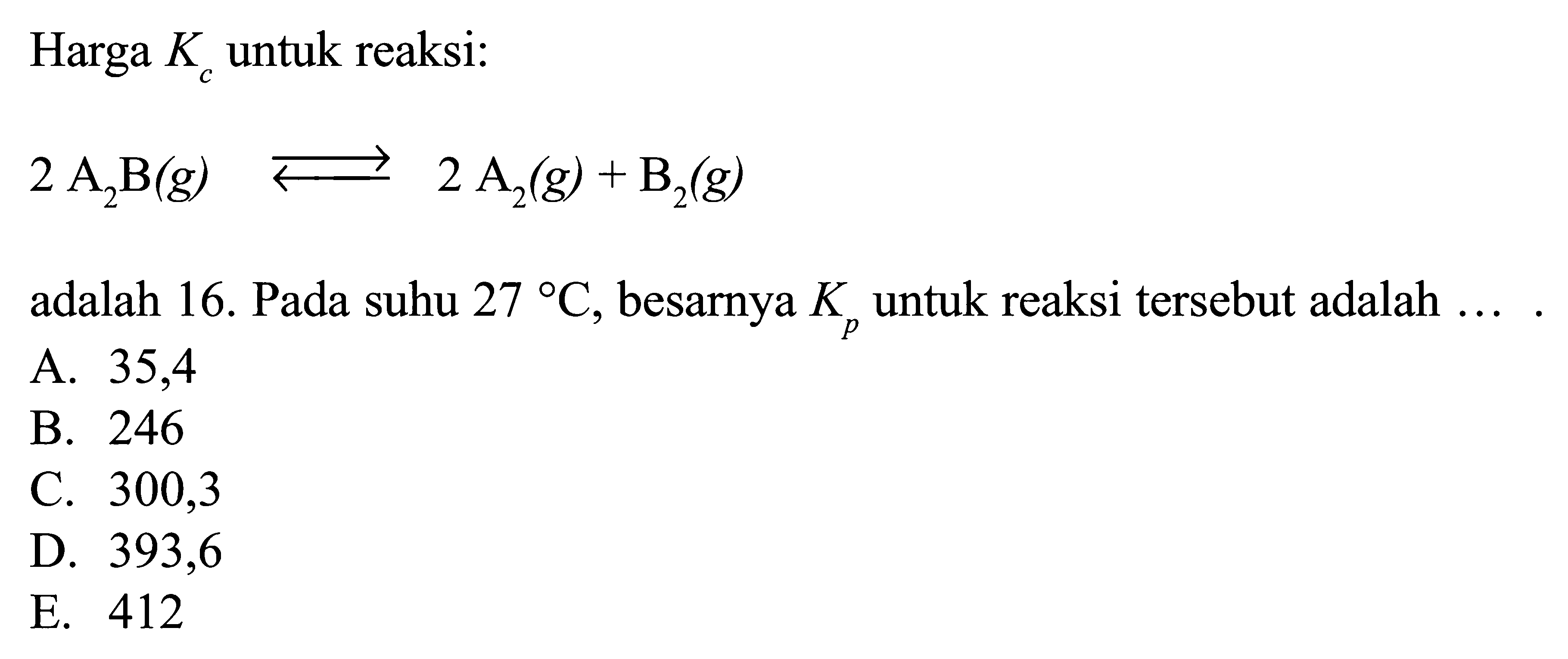 Harga Kc untuk reaksi: 2A2B(g) <=>2A2(g)+B2(g)adalah 16. Pada suhu 27 C, besarnya Kp untuk reaksi tersebut adalah ... 