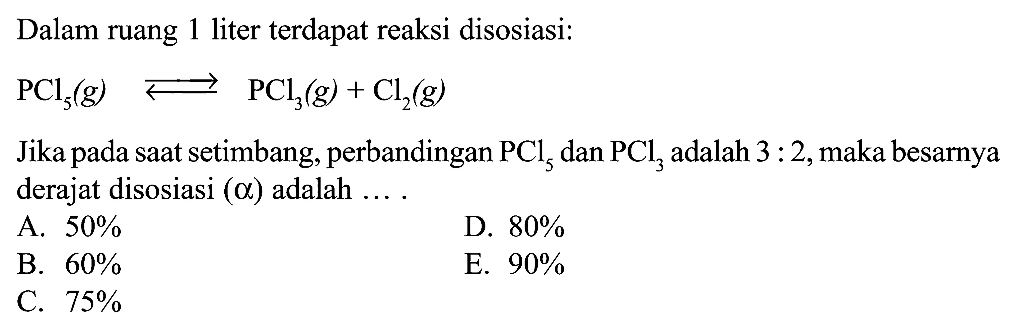 Dalam ruang 1 liter terdapat reaksi disosiasi:PCl5(g)<=>PCl3(g)+Cl2(g)Jika pada saat setimbang, perbandingan PCl5 dan PCl3 adalah 3:2, maka besarnya derajat disosiasi (alpha) adalah ....