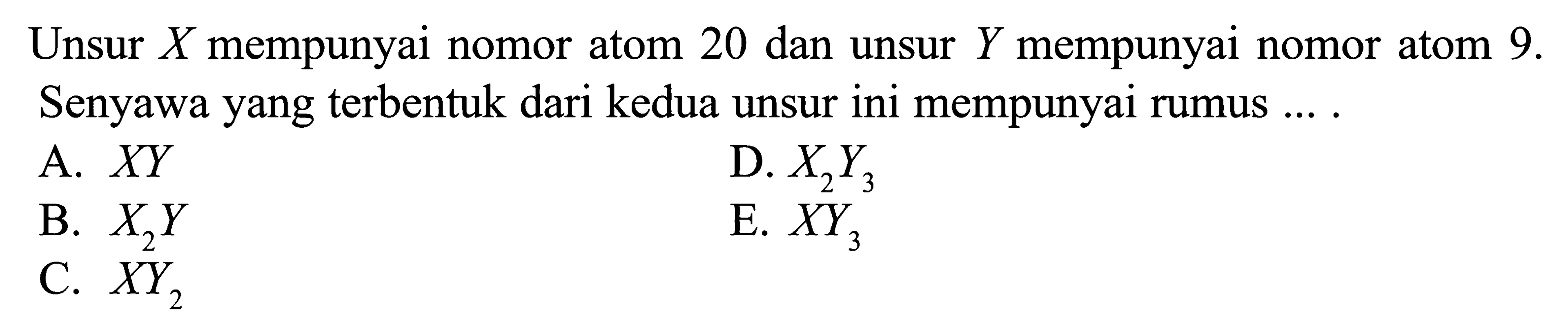 Unsur X mempunyai nomor atom 20 dan unsur Y mempunyai nomor atom 9. Senyawa yang terbentuk dari kedua unsur ini mempunyai rumus ... .