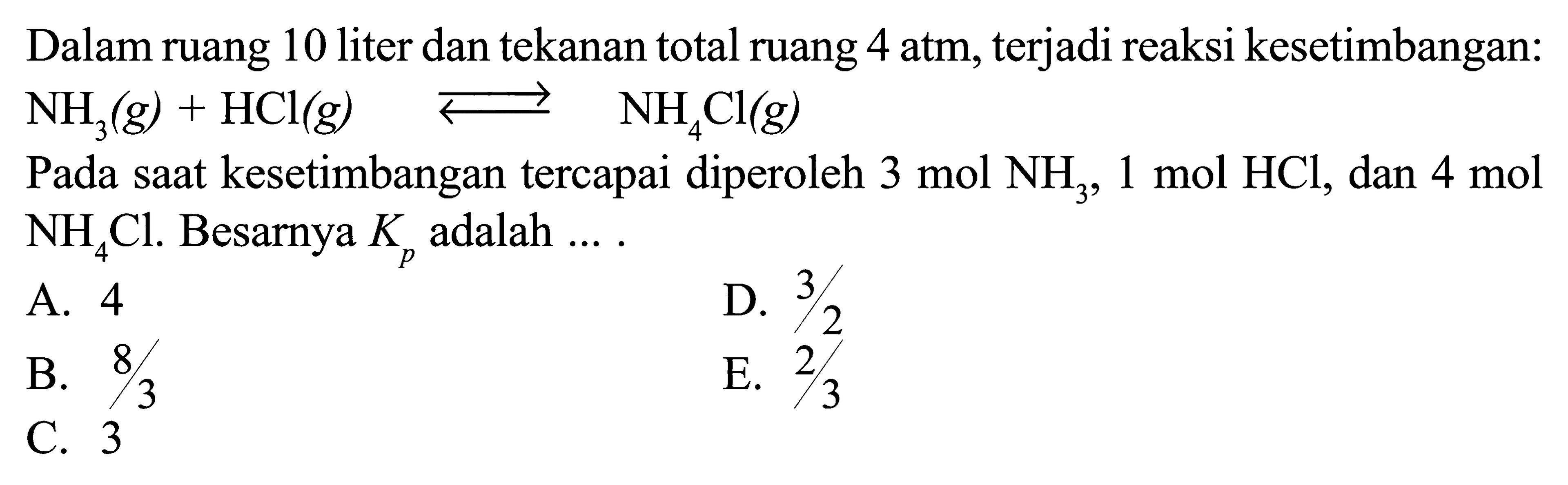 Dalam ruang 10 liter dan tekanan total ruang 4 atm, terjadi reaksi kesetimbangan:  NH3(g)+HCl(g)  <=> NH4 Cl(g) Pada saat kesetimbangan tercapai diperoleh  3 mol NH3, 1 mol HCl , dan  4 mol   NH4Cl . Besarnya  Kp  adalah ....