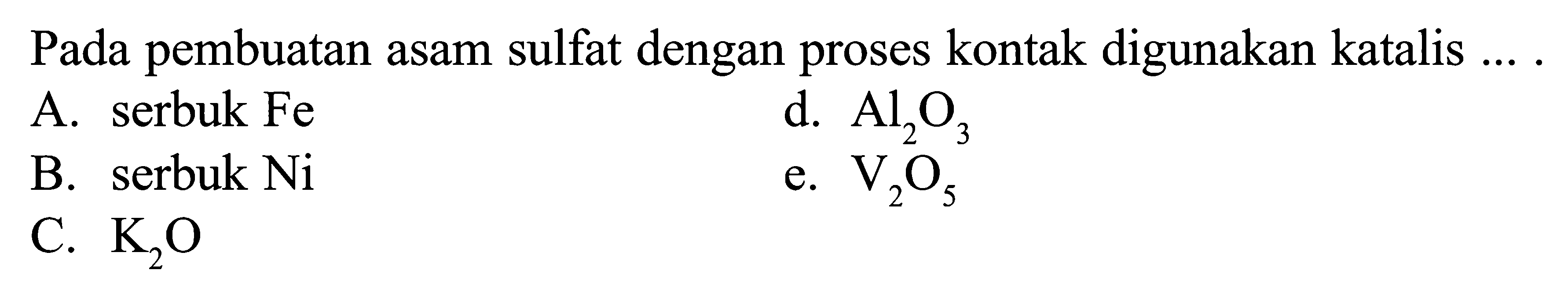 Pada pembuatan asam sulfat dengan proses kontak digunakan katalis ... .A. serbuk Fe d. Al2O3 B. serbuk Ni e. V2O5 C. K2O