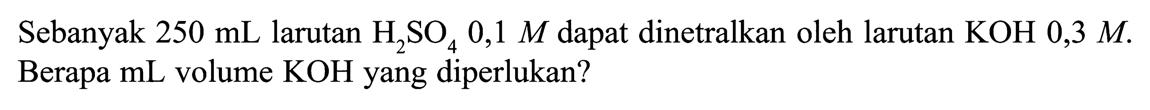 Sebanyak 250 mL larutan H2SO4 0,1 M dapat dinetralkan oleh larutan KOH 0,3 M. Berapa mL volume KOH yang diperlukan? 