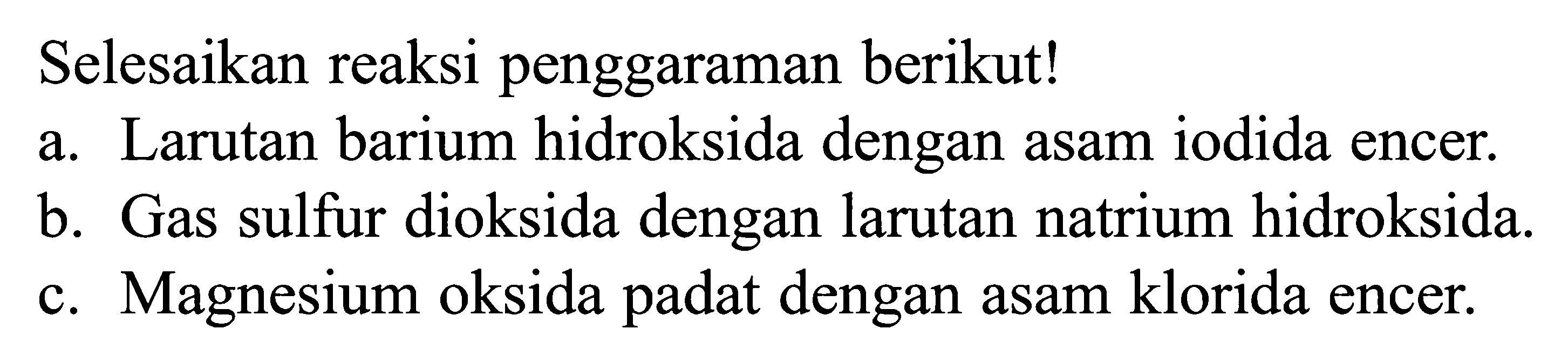 Selesaikan reaksi penggaraman berikut!
a. Larutan barium hidroksida dengan asam iodida encer.
b. Gas sulfur dioksida dengan larutan natrium hidroksida.
c. Magnesium oksida padat dengan asam klorida encer.