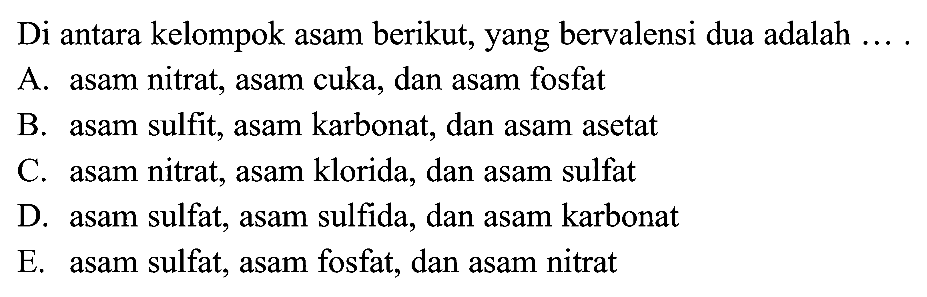 Di antara kelompok asam berikut, yang bervalensi dua adalah ....A. asam nitrat, asam cuka, dan asam fosfatB. asam sulfit, asam karbonat, dan asam asetatC. asam nitrat, asam klorida, dan asam sulfatD. asam sulfat, asam sulfida, dan asam karbonatE. asam sulfat, asam fosfat, dan asam nitrat