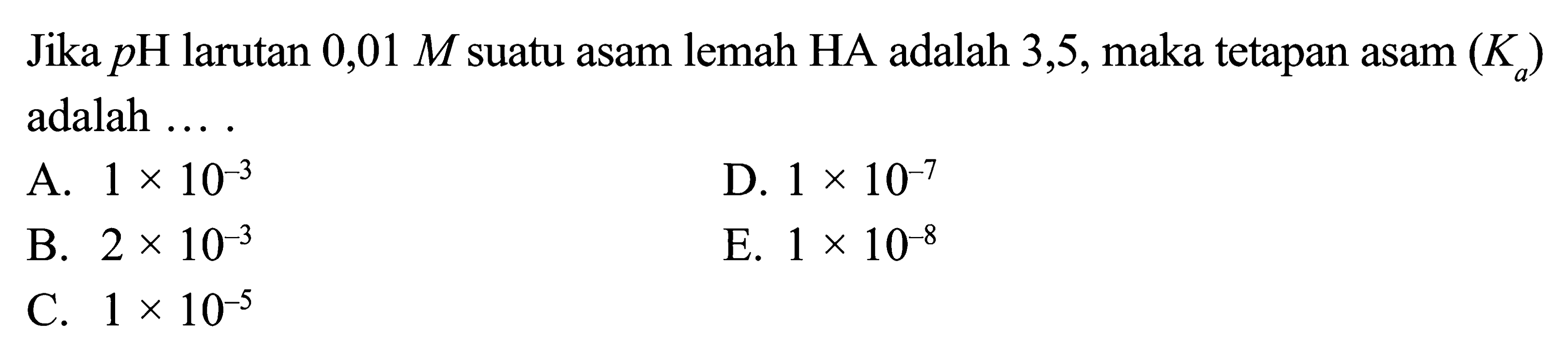 Jika pH larutan 0,01 M suatu asam lemah HA adalah 3,5, maka tetapan asam (Ka) adalah...