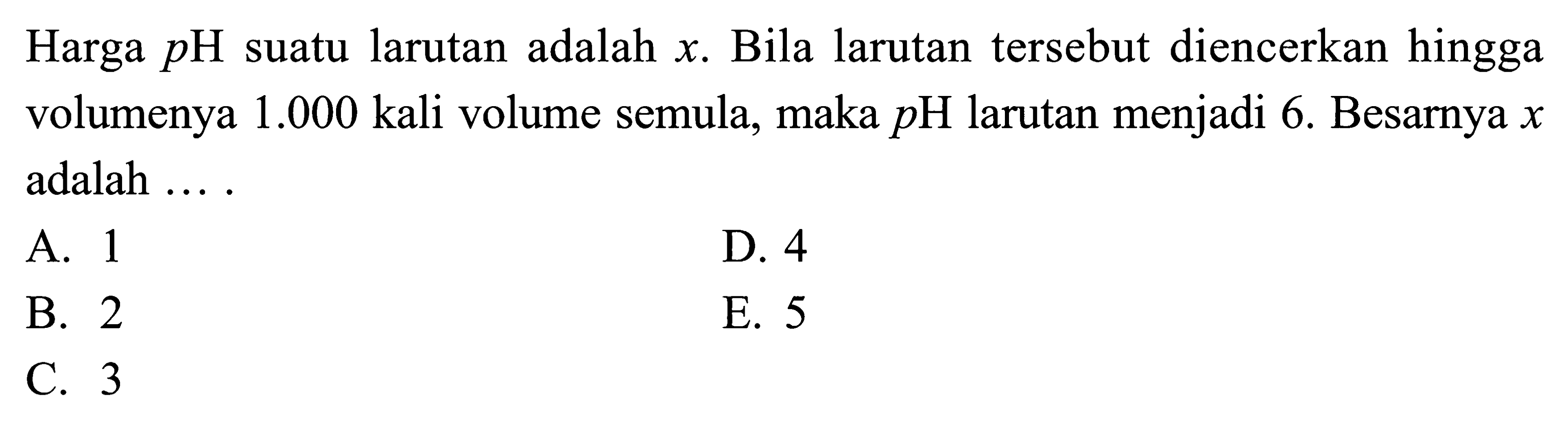 Harga pH suatu larutan adalah x. Bila larutan tersebut diencerkan hingga volumenya 1.000 kali volume semula, maka pH larutan menjadi 6. Besarnya x adalah .... 