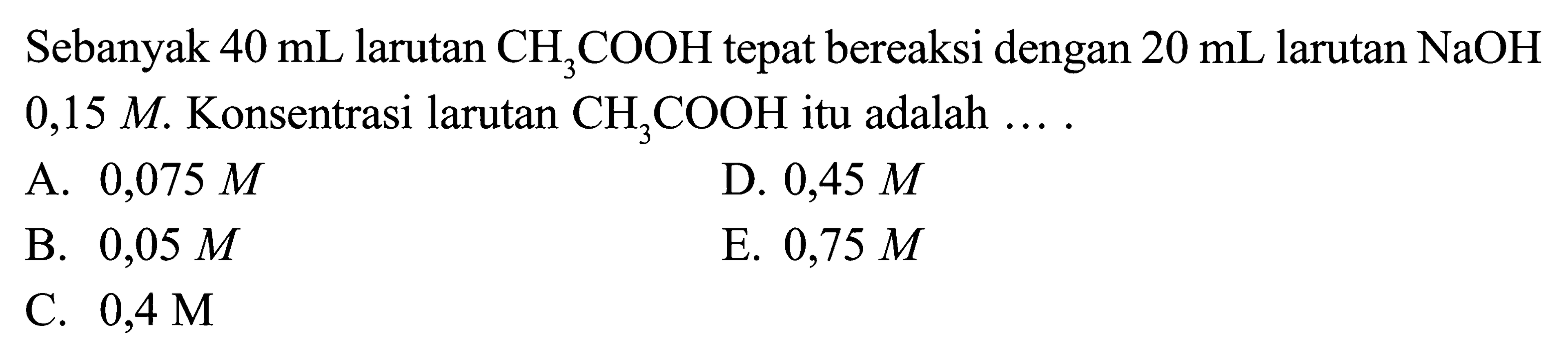 Sebanyak  40 mL  larutan  CH3COOH tepat bereaksi dengan  20 mL  larutan  NaOH   0,15 M . Konsentrasi larutan  CH3COOH itu adalah  .... 