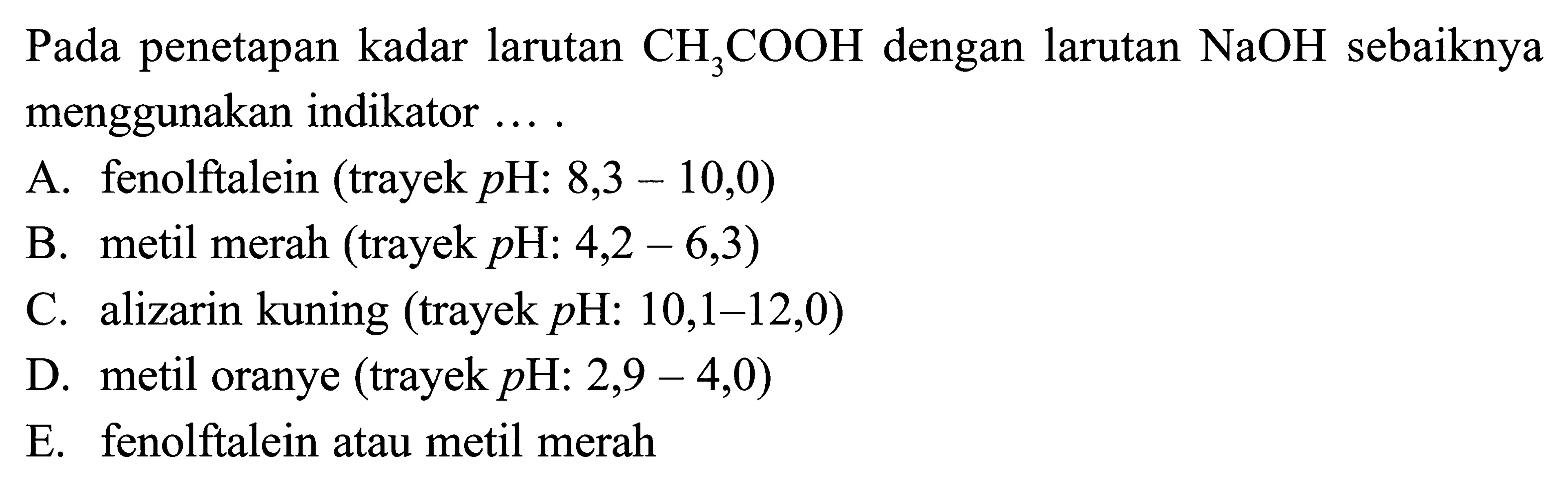 Pada penetapan kadar larutan  CH3 COOH  dengan larutan  NaOH  sebaiknya menggunakan indikator ....A. fenolftalein (trayek  p H: 8,3-10,0  )B. metil merah (trayek  p H: 4,2-6,3  )C. alizarin kuning (trayek  p H: 10,1-12,0  )D. metil oranye (trayek  p  H:  2,9-4,0  )E. fenolftalein atau metil merah