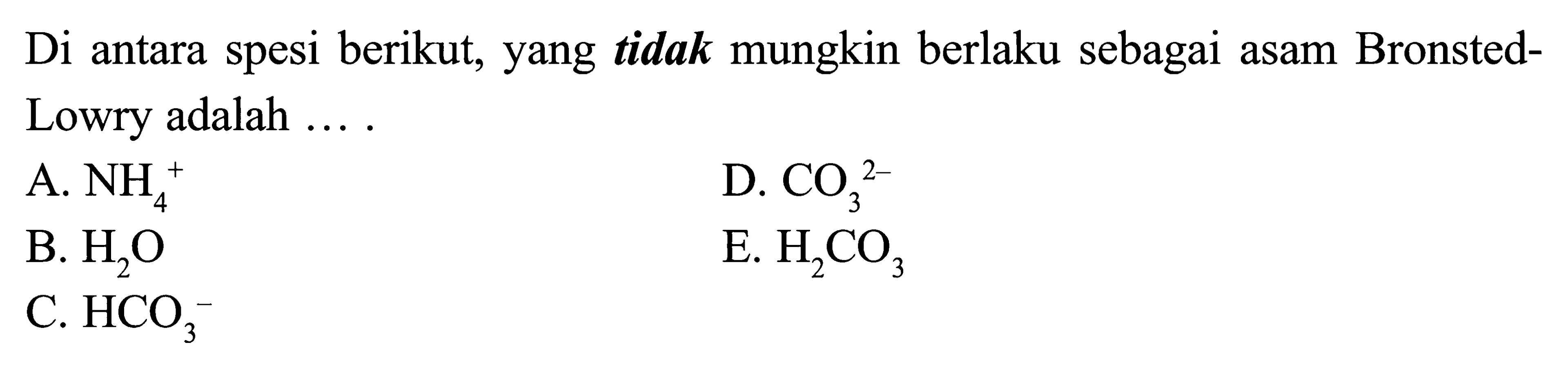 Di antara spesi berikut, yang  tidak mungkin berlaku sebagai asam BronstedLowry adalah ... .A.  NH4^+ D.  CO3^2- B.  H2O E.  H2CO3 C.  HCO3^- 