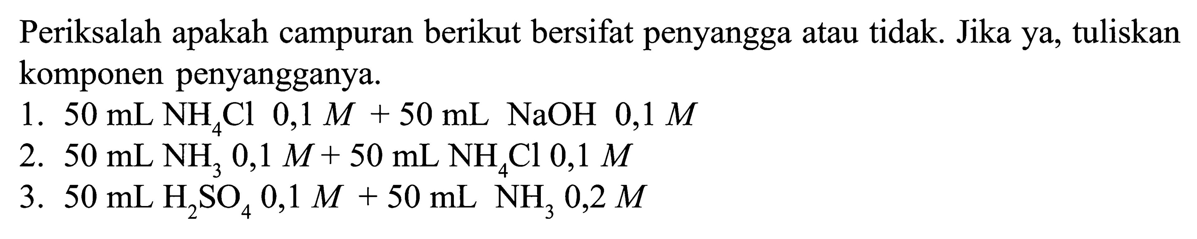 Periksalah apakah campuran berikut bersifat penyangga atau tidak. Jika ya, tuliskan komponen penyangganya. 1. 50 mL NH4 Cl  0,1 M+50 mL  NaOH  0,1 M 2. 50 mL NH3 0,1 M+50 mL NH4 Cl 0,1 M 3. 50 mL H2 SO4 0,1 M+50 mL NH3 0,2 M 