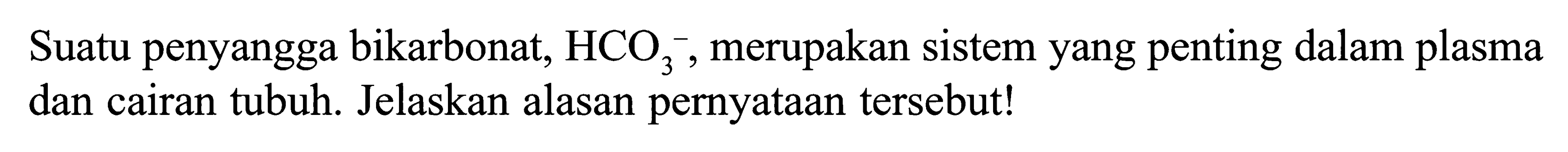 Suatu penyangga bikarbonat, HCO3^-, merupakan sistem yang penting dalam plasma dan cairan tubuh. Jelaskan alasan pernyataan tersebut!