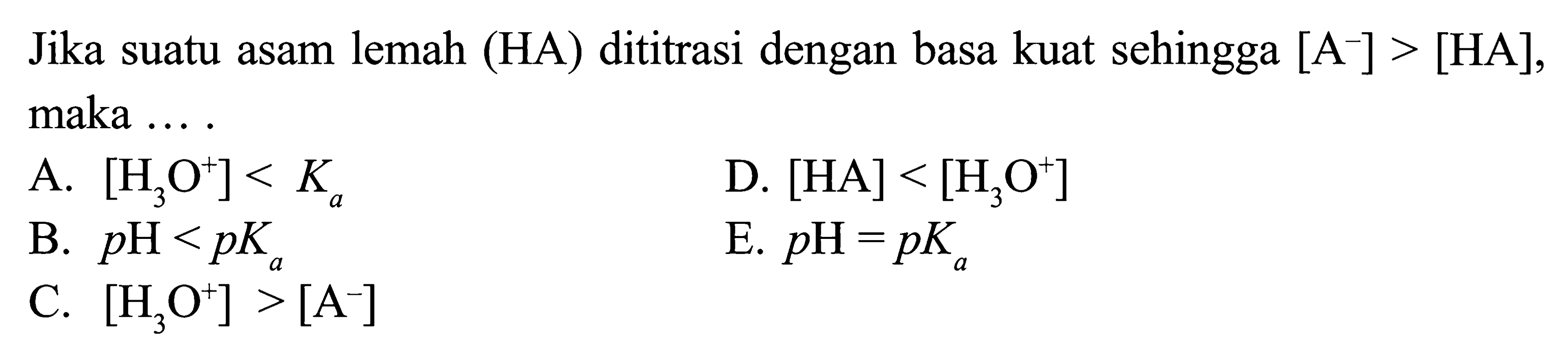 Jika suatu asam lemah (HA) dititrasi dengan basa kuat sehingga [A^-]>[HA], maka .... A. [H3O^+]<Ka D. [HA]<[H3O^+] B. pH<pKa E. pH=pKa C. [H3O^+]>[A^-]