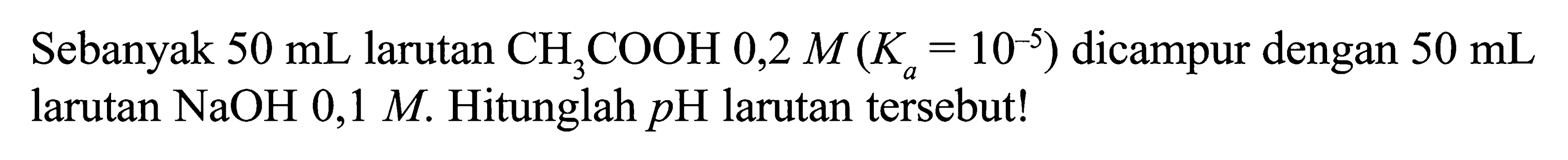 Sebanyak 50 mL larutan CH3COOH 0,2 M(Ka=10^-5) dicampur dengan 50 mL larutan NaOH 0,1 M. Hitunglah pH larutan tersebut! 