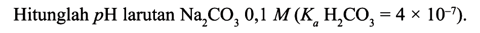 Hitunglah  pH  larutan  Na2 CO3 0,1 M(Ka H2 CO3=4 x 10^-7) 
