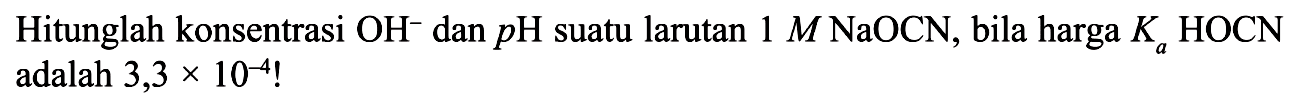 Hitunglah konsentrasi OH^- dan pH  suatu larutan 1 M NaOCN, bila harga Ka HOCN adalah  3,3 x 10^(-4)! 