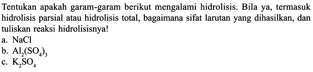 Tentukan apakah garam-garam berikut mengalami hidrolisis. Bila ya, termasuk hidrolisis parsial atau hidrolisis total, bagaimana sifat larutan yang dihasilkan, dan tuliskan reaksi hidrolisisnya!a. NaClb. Al2(SO4)3c. K2SO4