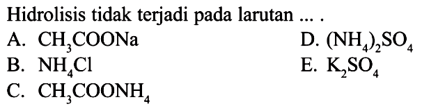 Hidrolisis tidak terjadi pada larutan ... .A.  CH3 COONa D.  (NH4)2 SO4 B.  NH4 Cl E.  K2 SO4 C.  CH3 COONH4 