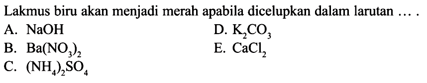 Lakmus biru akan menjadi merah apabila dicelupkan dalam larutan ... .A. NaOH B. Ba(NO3)2 C. (NH4)2SO4 D. K2CO3  E. CaCl2 