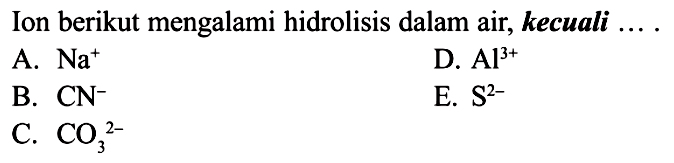 Ion berikut mengalami hidrolisis dalam air, kecuali... A. Na^+ D. Al^3+ B. CN^- E. S^2- C. CO3^2- 