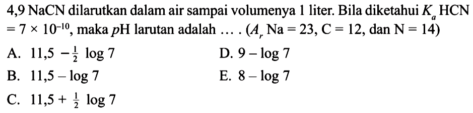 4,9 NaCN dilarutkan dalam air sampai volumenya 1 liter. Bila diketahui Ka HCN =7 x 10^-10, maka pH larutan adalah ... (Ar Na=23, C=12, dan N=14)