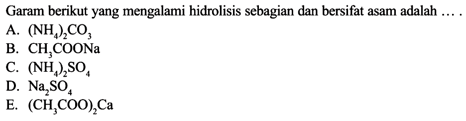 Garam berikut yang mengalami hidrolisis sebagian dan bersifat asam adalah ....A. NH42CO3 B. CH3COONa C. (NH4)2SO4 D. Na2SO4E. (CH3COO)2)Ca 
