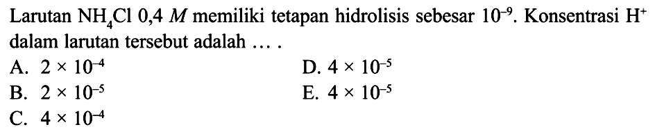 Larutan  NH4Cl 0,4 M  memiliki tetapan hidrolisis sebesar  10^(-9) .Konsentrasi H^+  dalam larutan tersebut adalah ....  