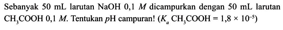 Sebanyak  50 mL larutan NaOH 0,1 M  dicampurkan dengan  50 mL larutan CH3 COOH 0,1 M .  Tentukan  p H campuran!  (Ka CH3 COOH=1,8 x 10^-5)
