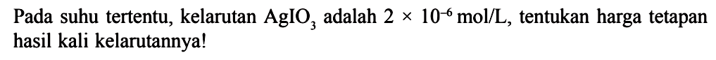 Pada suhu tertentu, kelarutan  AgIO3  adalah  2 x 10^-6 mol / L , tentukan harga tetapan hasil kali kelarutannya!