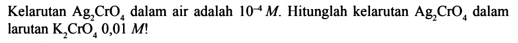 Kelarutan Ag2CrO4 dalam air adalah 10^(-4) M. Hitunglah kelarutan Ag2CrO4 dalam larutan K2CrO4 0,01 M!