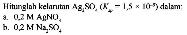 Hitunglah kelarutan Ag2SO4(Ksp=1,5 x 10^-5) dalam: a. 0,2 M AgNO3 b. 0,2 M Na2SO4 