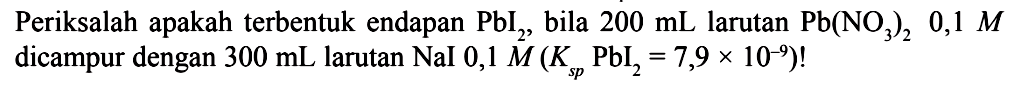 Periksalah apakah terbentuk endapan PbI2, bila 200 mL larutan Pb(NO3)2, 0,1 M dicampur dengan 300 mL larutan NaI 0,1 M(Ksp PbI2=7,9 x 10^(-9)) !