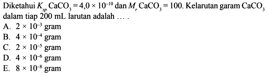 Diketahui Ksp CaCO3=4,0x10^(-10) dan Mr CaCO3=100. Kelarutan garam  CaCO3 dalam tiap 200 mL larutan adalah ....