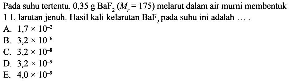 Pada suhu tertentu, 0,35 g BaF2(Mr=175) melarut dalam air murni membentuk 1 L larutan jenuh. Hasil kali kelarutan BaF/2 pada suhu ini adalah  ... . 