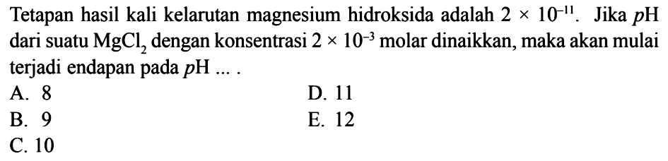 Tetapan hasil kali kelarutan magnesium hidroksida adalah 2 x 10^-11. Jika p H dari suatu MgCl2 dengan konsentrasi 2 x 10^-3 molar dinaikkan, maka akan mulai terjadi endapan pada pH ....