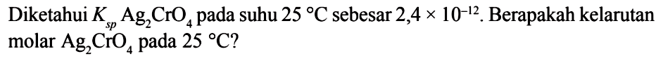 Diketahui  Ksp Ag2CrO4  pada suhu  25 C  sebesar  2,4 x 10^-12 . Berapakah kelarutan molar  Ag2CrO4  pada  25 C  ?