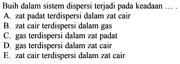 Buih dalam sistem dispersi terjadi pada keadaanA. zat padat terdispersi dalam zat cairB. zat cair terdispersi dalam gasC. gas terdispersi dalam zat padatD. gas terdispersi dalam zat cairE. zat cair terdispersi dalam zat cair