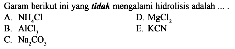 Garam berikut ini yang tidak mengalami hidrolisis adalah ... .A.  NH4 Cl D.  MgCl2 B.  AlCl3 E.  KCN C.  Na2 CO3 