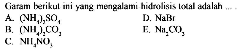 Garam berikut ini yang mengalami hidrolisis total adalah ... .A.  (NH4)2SO4 B.  (NH4)2CO3 C.  NH4NO3 D.  NaBr E.  Na2CO3
